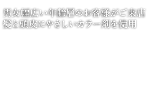 男女幅広い年齢層のお客様がご来店 髪と頭皮にやさしいカラー剤を使用